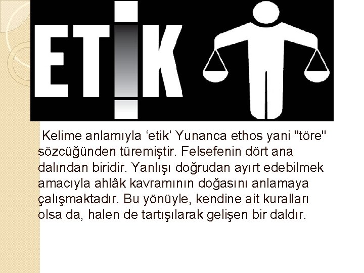 Etik Nedir? Kelime anlamıyla ‘etik’ Yunanca ethos yani "töre" sözcüğünden türemiştir. Felsefenin dört ana