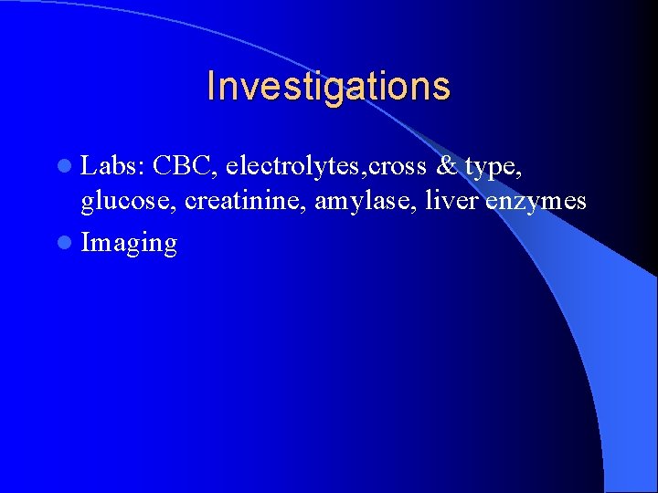 Investigations l Labs: CBC, electrolytes, cross & type, glucose, creatinine, amylase, liver enzymes l Investigations l Labs: CBC, electrolytes, cross & type, glucose, creatinine, amylase, liver enzymes l