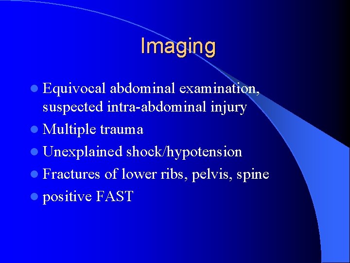 Imaging l Equivocal abdominal examination, suspected intra-abdominal injury l Multiple trauma l Unexplained shock/hypotension Imaging l Equivocal abdominal examination, suspected intra-abdominal injury l Multiple trauma l Unexplained shock/hypotension