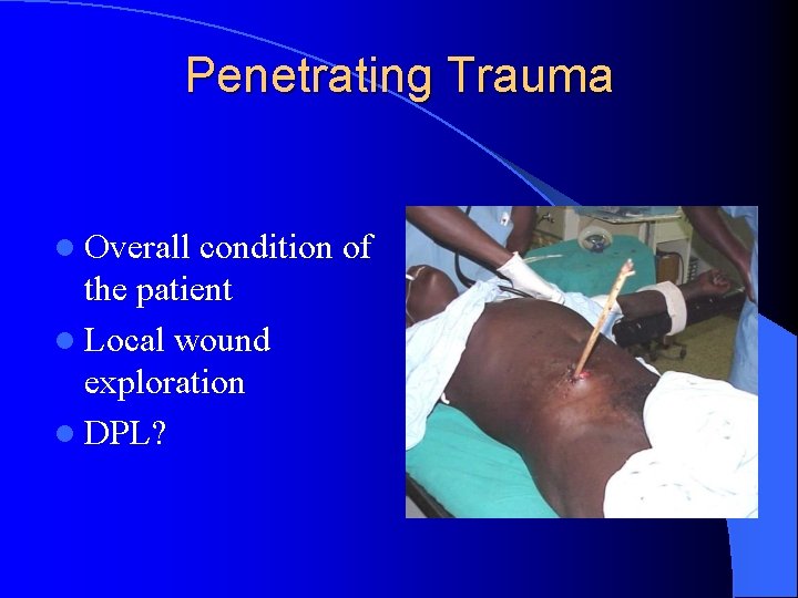 Penetrating Trauma l Overall condition of the patient l Local wound exploration l DPL? Penetrating Trauma l Overall condition of the patient l Local wound exploration l DPL?