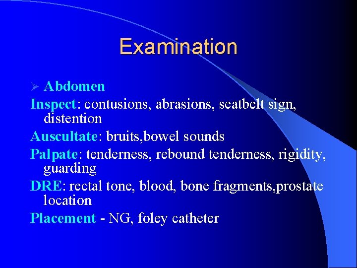 Examination Abdomen Inspect: contusions, abrasions, seatbelt sign, distention Auscultate: bruits, bowel sounds Palpate: tenderness, Examination Abdomen Inspect: contusions, abrasions, seatbelt sign, distention Auscultate: bruits, bowel sounds Palpate: tenderness,