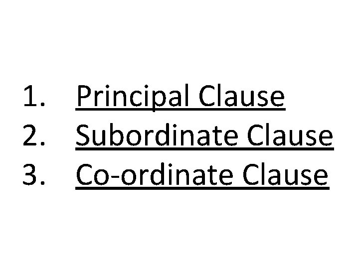 1. Principal Clause 2. Subordinate Clause 3. Co-ordinate Clause 
