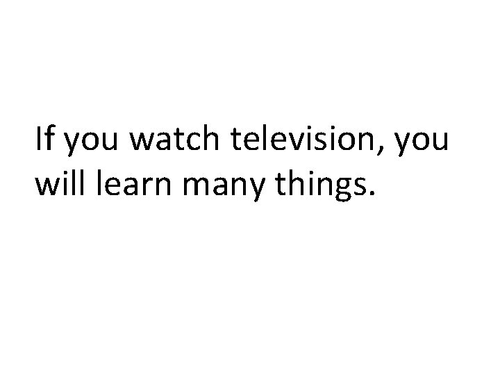 If you watch television, you will learn many things. 