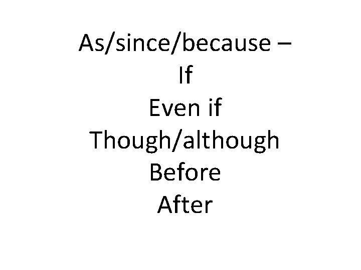As/since/because – If Even if Though/although Before After 