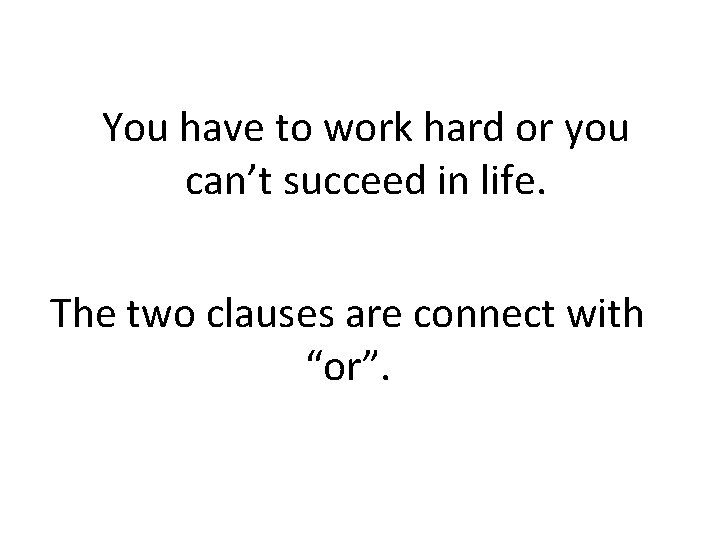 You have to work hard or you can’t succeed in life. The two clauses