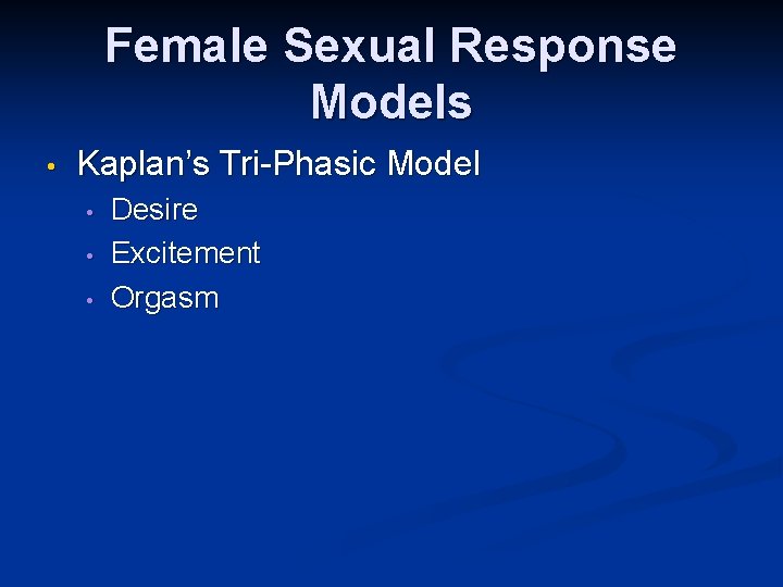 Female Sexual Response Models • Kaplan’s Tri-Phasic Model • • • Desire Excitement Orgasm