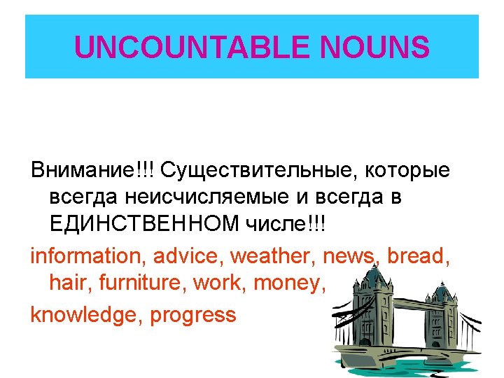 UNCOUNTABLE NOUNS Внимание!!! Существительные, которые всегда неисчисляемые и всегда в ЕДИНСТВЕННОМ числе!!! information, advice,