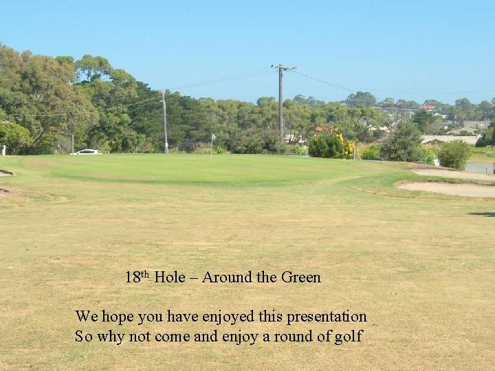 18 th Hole – Around the Green We hope you have enjoyed this presentation