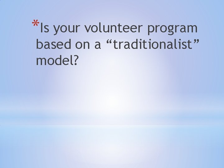 *Is your volunteer program based on a “traditionalist” model?  *Is your volunteer program based on a “traditionalist” model?
