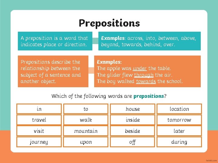 Prepositions Examples: across, into, between, above, beyond, towards, behind, over. A preposition is a