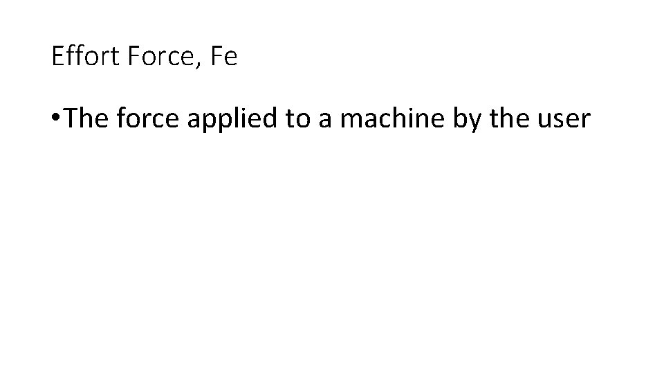 Effort Force, Fe • The force applied to a machine by the user Effort Force, Fe • The force applied to a machine by the user