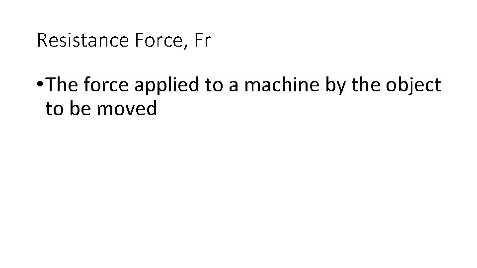 Resistance Force, Fr • The force applied to a machine by the object to Resistance Force, Fr • The force applied to a machine by the object to