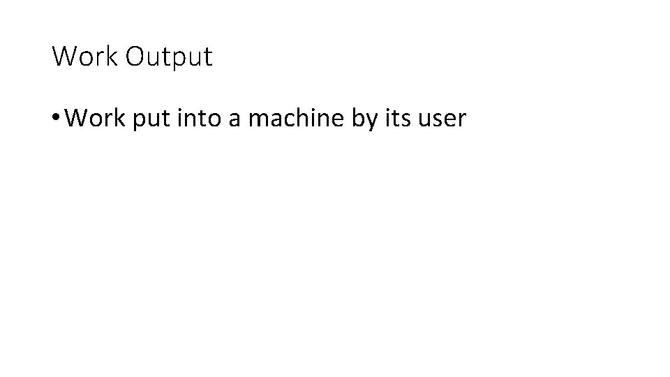 Work Output • Work put into a machine by its user Work Output • Work put into a machine by its user