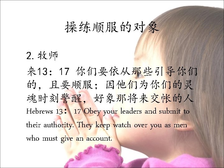 操练顺服的对象 2. 牧师 来 13： 17 你们要依从那些引导你们 的，且要顺服；因他们为你们的灵 魂时刻警醒，好象那将来交帐的人 Hebrews 13： 17 Obey your
