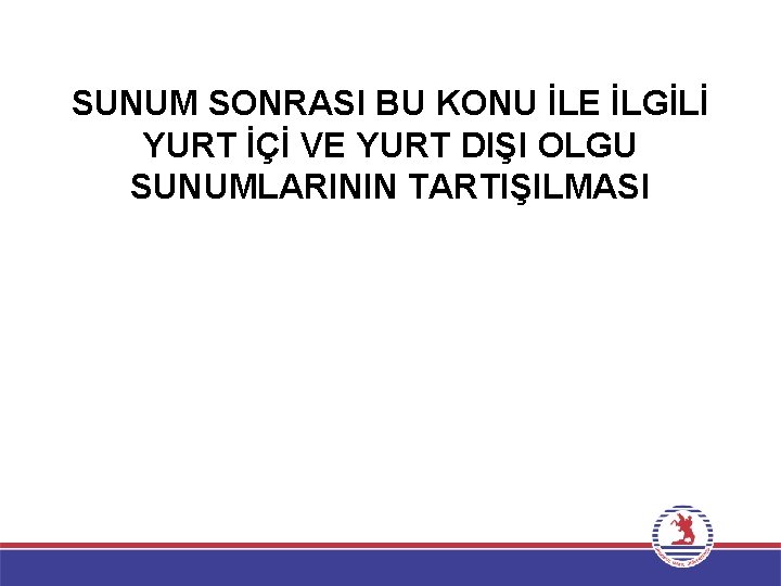 SUNUM SONRASI BU KONU İLE İLGİLİ YURT İÇİ VE YURT DIŞI OLGU SUNUMLARININ TARTIŞILMASI