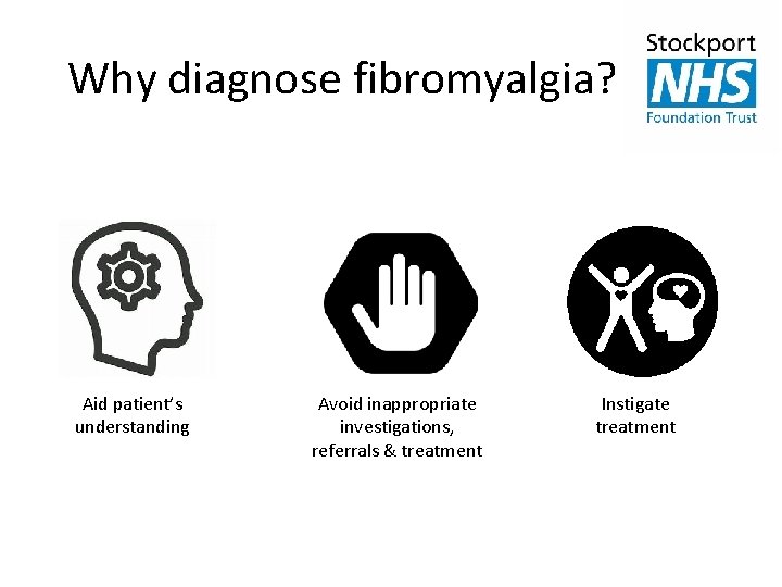 Why diagnose fibromyalgia? Aid patient’s understanding Avoid inappropriate investigations, referrals & treatment Instigate treatment