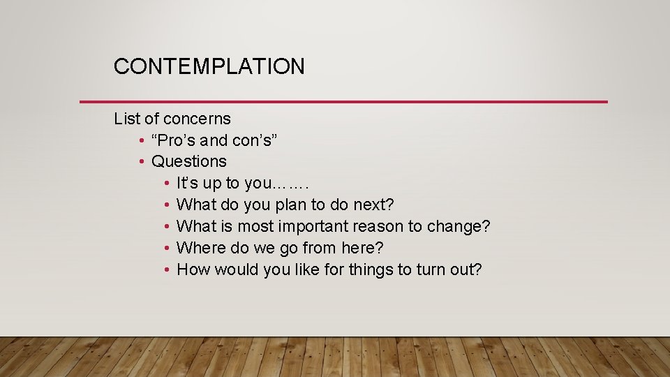CONTEMPLATION List of concerns • “Pro’s and con’s” • Questions • It’s up to