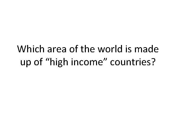 Which area of the world is made up of “high income” countries? 