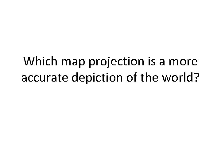 Which map projection is a more accurate depiction of the world? 