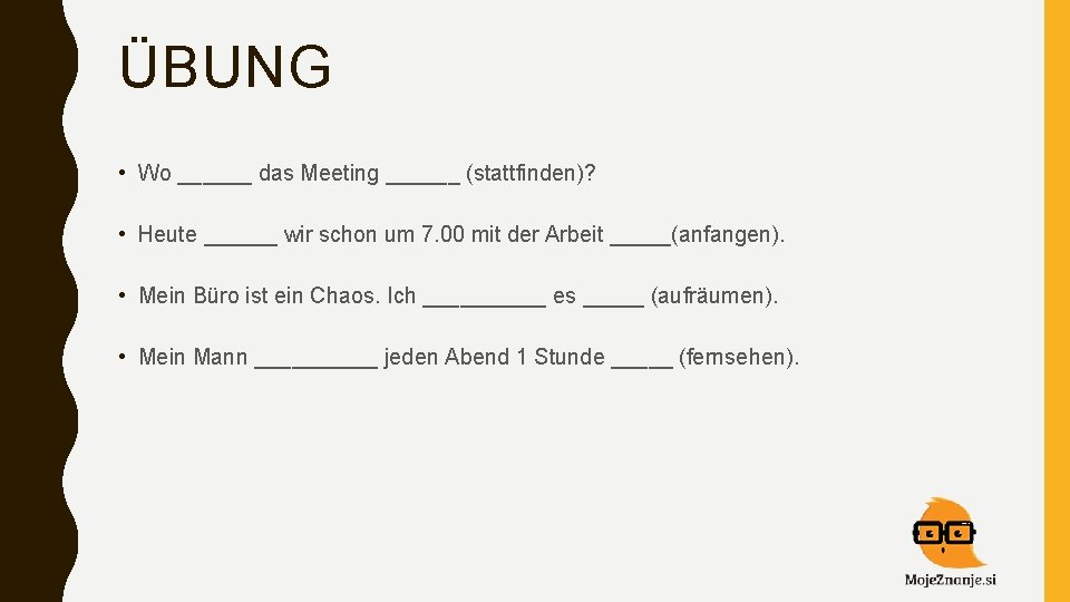 ÜBUNG • Wo ______ das Meeting ______ (stattfinden)? • Heute ______ wir schon um