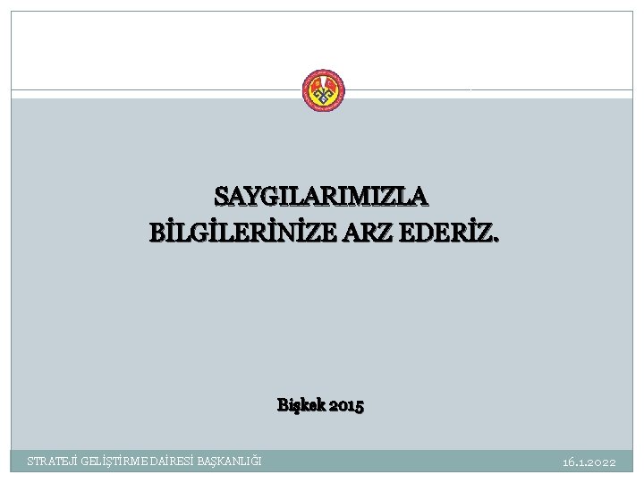 SAYGILARIMIZLA BİLGİLERİNİZE ARZ EDERİZ. Bişkek 2015 STRATEJİ GELİŞTİRME DAİRESİ BAŞKANLIĞI 16. 1. 2022 