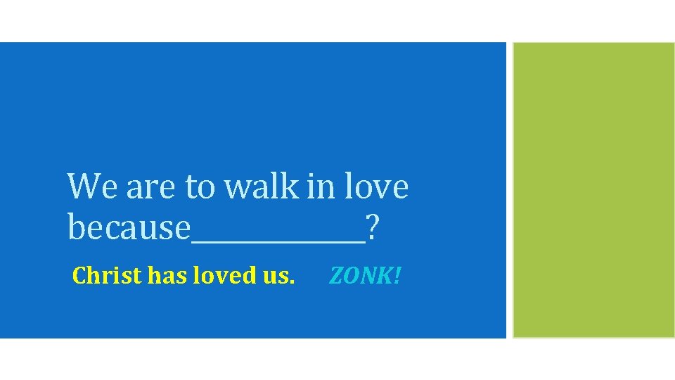 We are to walk in love because_______? Christ has loved us. ZONK! 