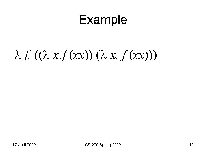 Example f. (( x. f (xx))) 17 April 2002 CS 200 Spring 2002 19