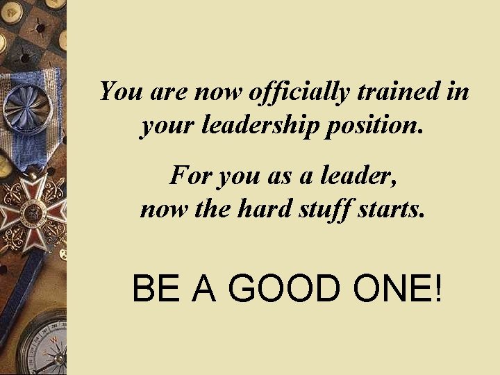 You are now officially trained in your leadership position. For you as a leader,