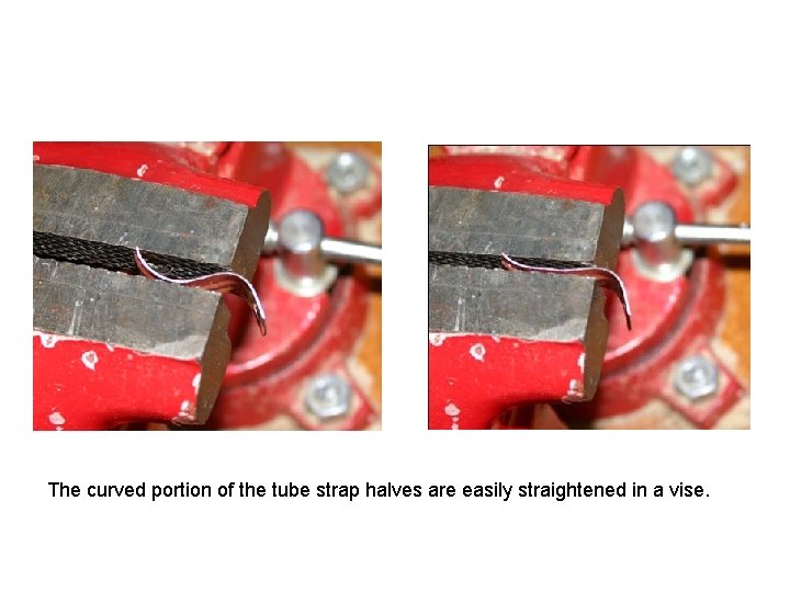 The curved portion of the tube strap halves are easily straightened in a vise.