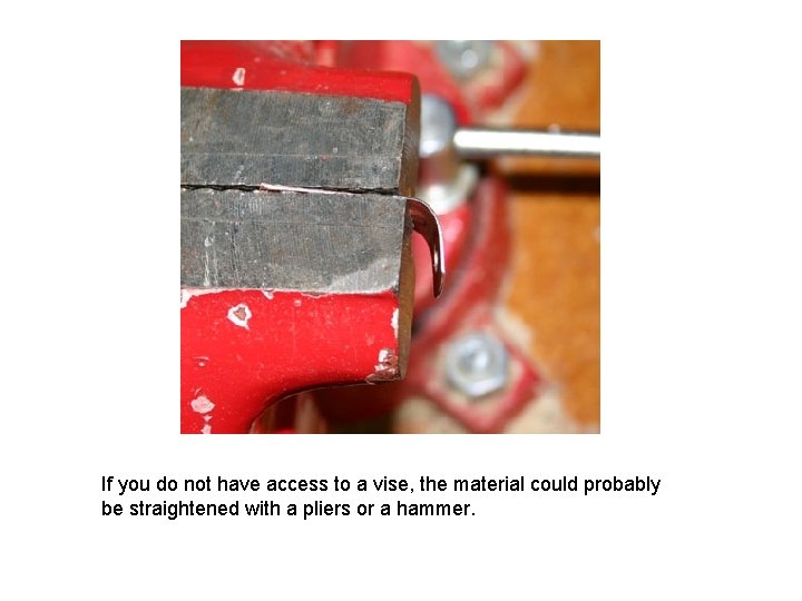 If you do not have access to a vise, the material could probably be