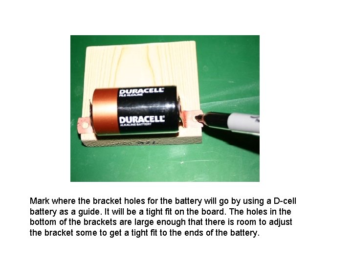 Mark where the bracket holes for the battery will go by using a D-cell