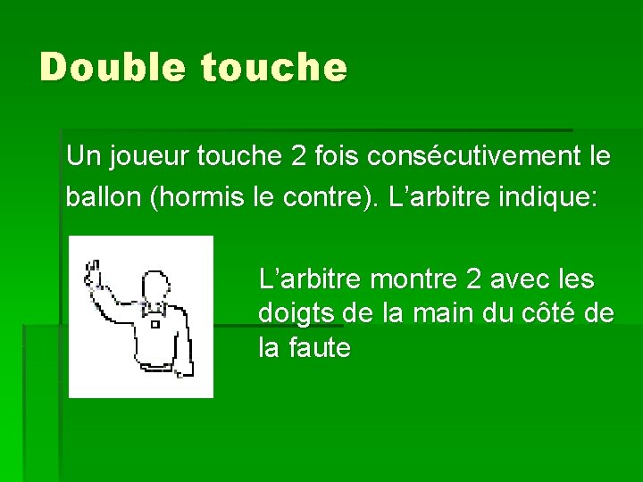 Double touche Un joueur touche 2 fois consécutivement le ballon (hormis le contre). L’arbitre