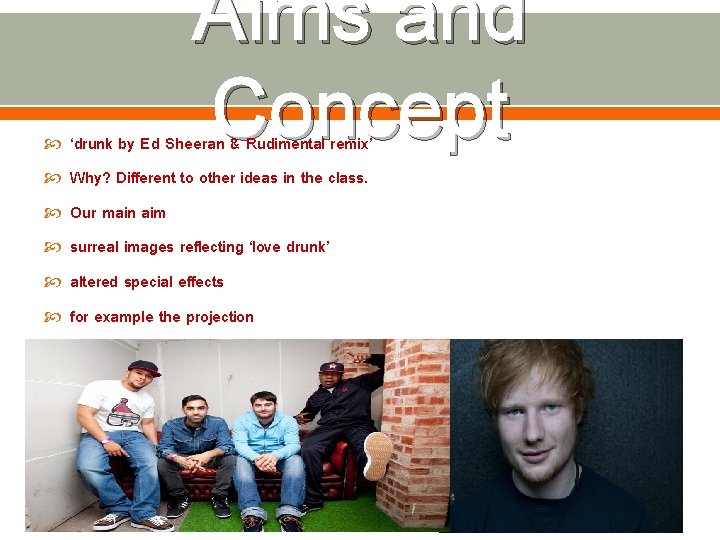  Aims and Concept ‘drunk by Ed Sheeran & Rudimental remix’ Why? Different to