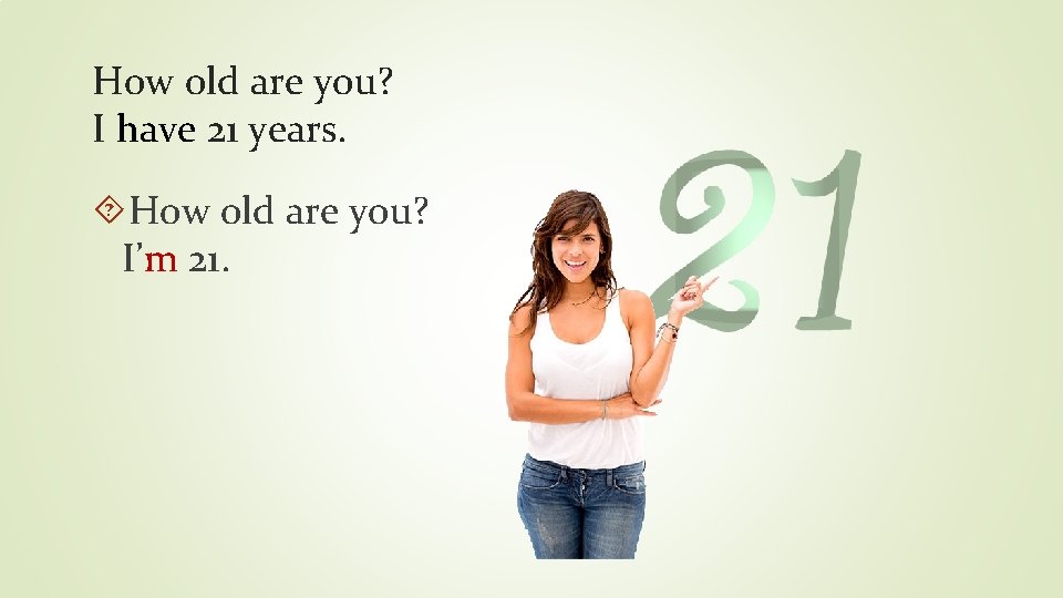 How old are you? I have 21 years. How old are you? I’m 21.