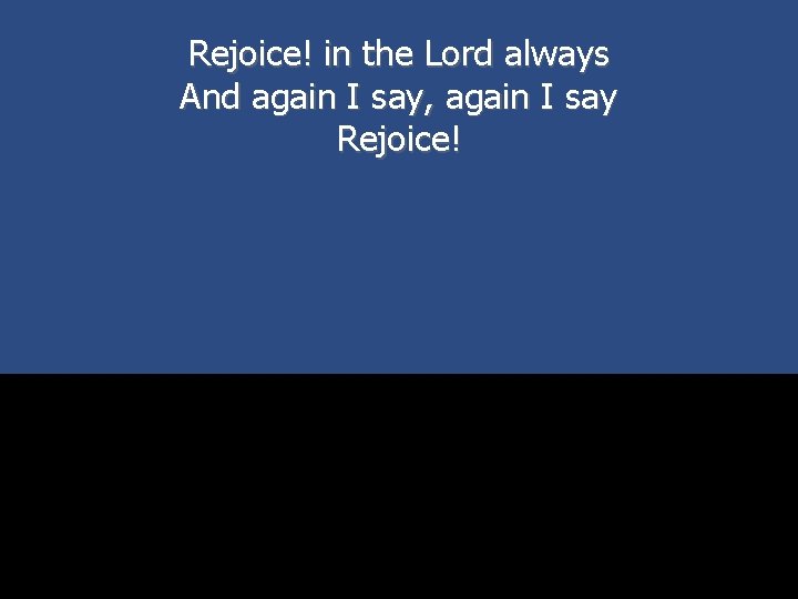 Rejoice! in the Lord always And again I say, again I say Rejoice! 