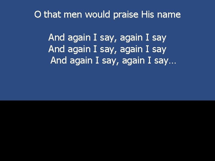 O that men would praise His name And again I say, again I say…