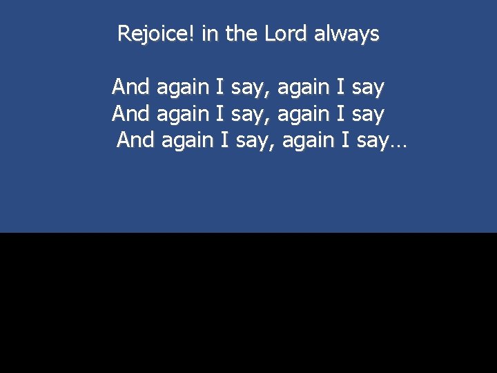 Rejoice! in the Lord always And again I say, again I say… 