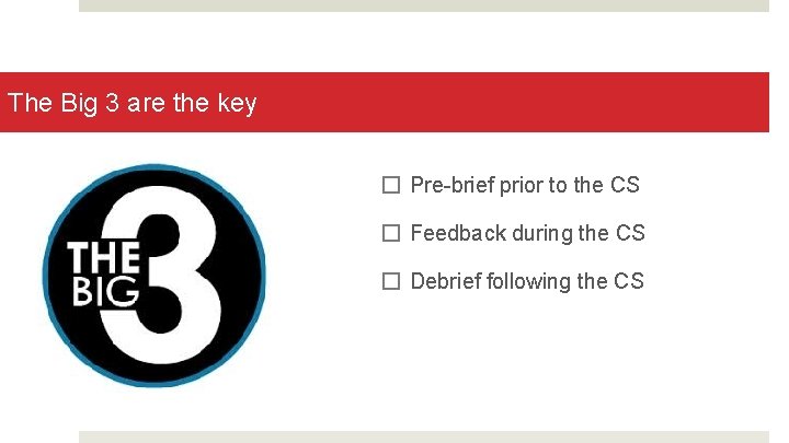 The Big 3 are the key � Pre-brief prior to the CS � Feedback