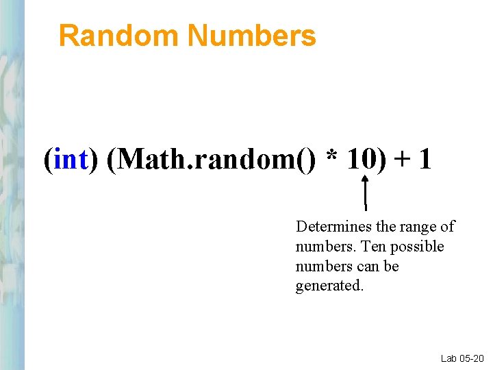Random Numbers (int) (Math. random() * 10) + 1 Determines the range of numbers.