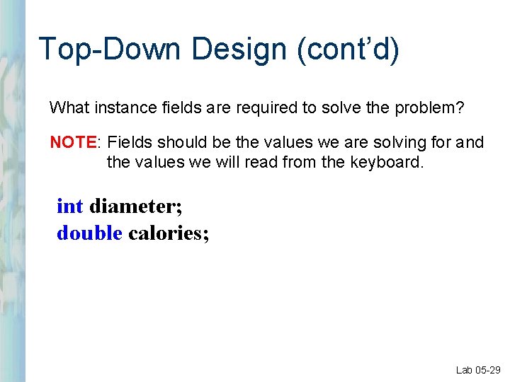 Top-Down Design (cont’d) What instance fields are required to solve the problem? NOTE: Fields