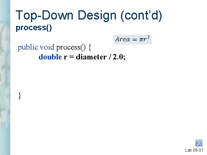 Top-Down Design (cont’d) process() public void process() { double r = diameter / 2.