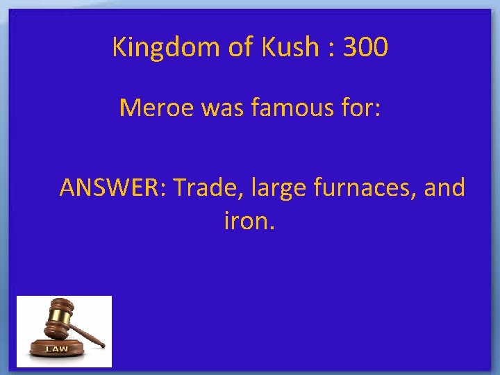 Kingdom of Kush : 300 Meroe was famous for: ANSWER: Trade, large furnaces, and