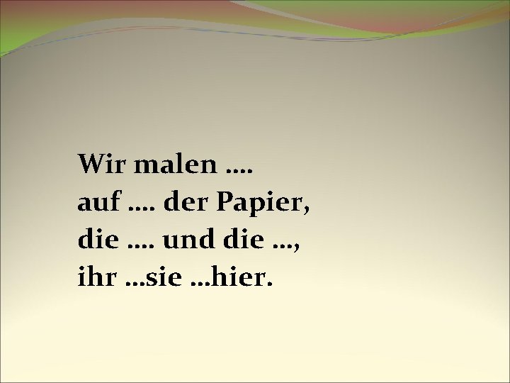 Wir malen …. auf …. der Papier, die …. und die …, ihr …sie