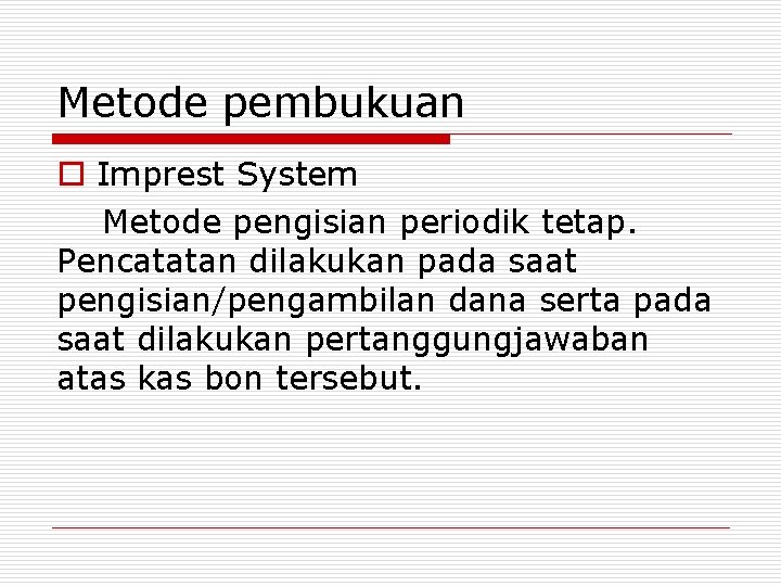 Metode pembukuan o Imprest System Metode pengisian periodik tetap. Pencatatan dilakukan pada saat pengisian/pengambilan