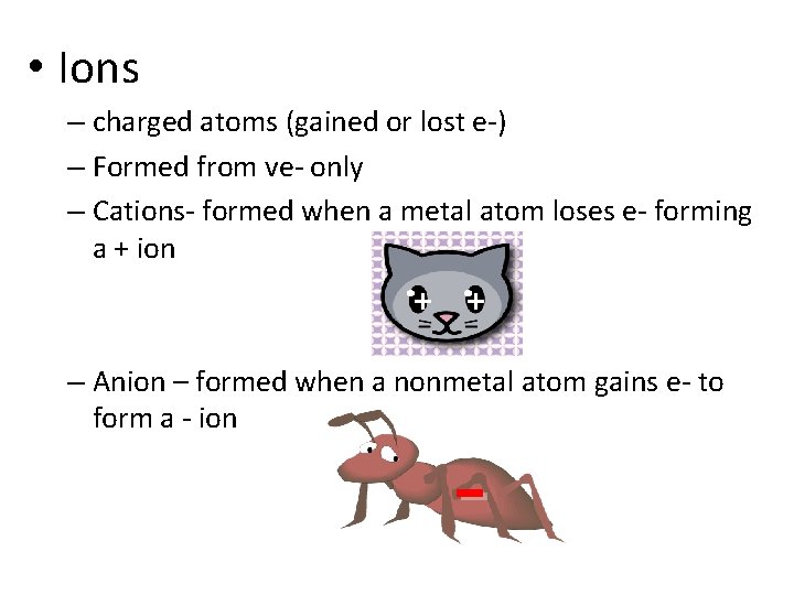  • Ions – charged atoms (gained or lost e-) – Formed from ve-