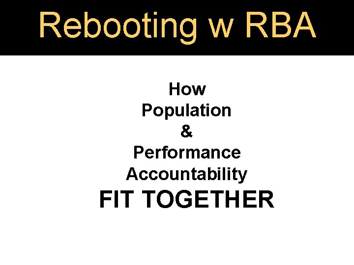 Rebooting w RBA How Population & Performance Accountability FIT TOGETHER 