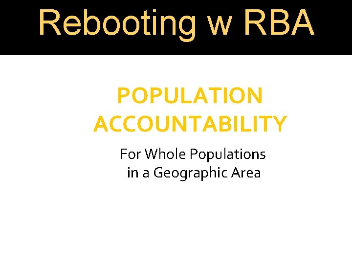 Rebooting w RBA POPULATION ACCOUNTABILITY For Whole Populations in a Geographic Area 