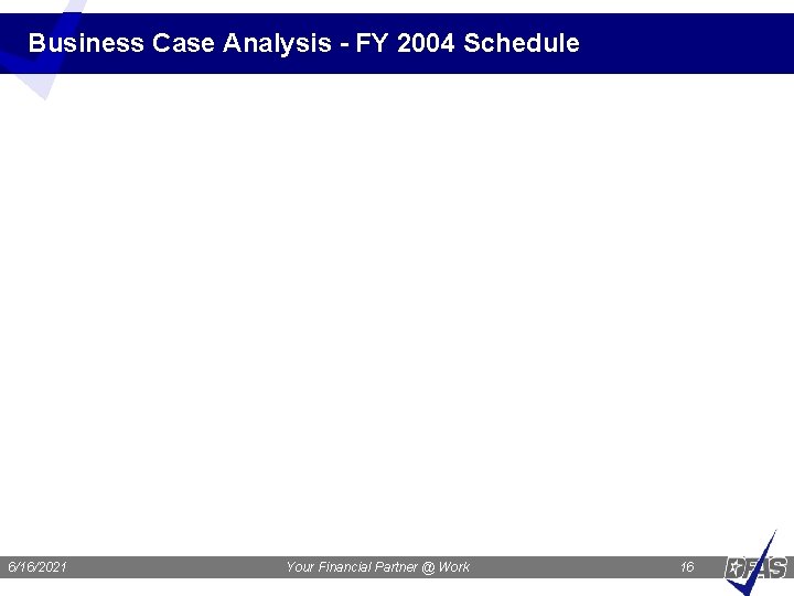 Business Case Analysis - FY 2004 Schedule 6/16/2021 Your Financial Partner @ Work 16