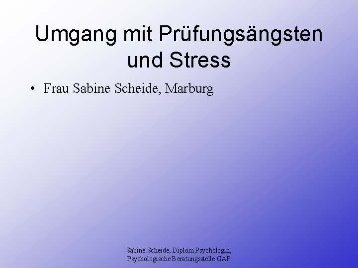 Umgang mit Prüfungsängsten und Stress • Frau Sabine Scheide, Marburg Sabine Scheide, Diplom Psychologin,