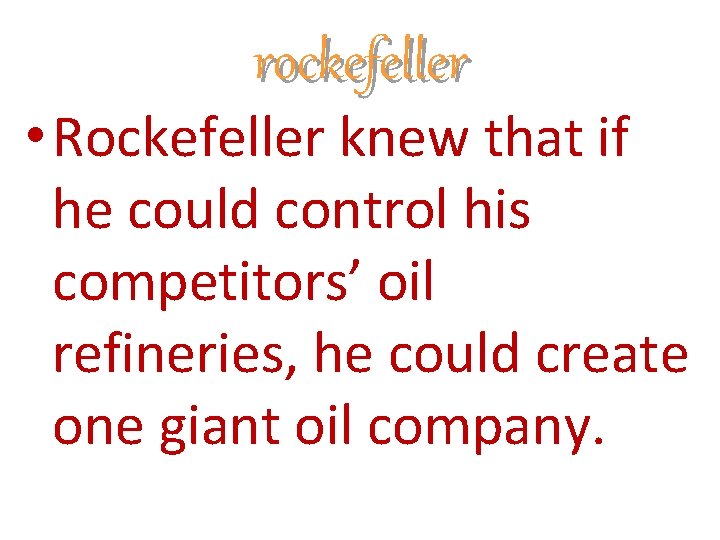 rockefeller • Rockefeller knew that if he could control his competitors’ oil refineries, he